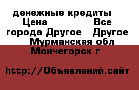 денежные кредиты! › Цена ­ 500 000 - Все города Другое » Другое   . Мурманская обл.,Мончегорск г.